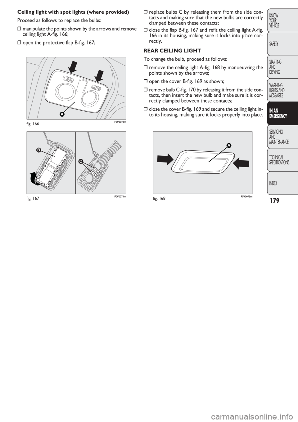 FIAT DOBLO COMBI 2011  Owner handbook (in English) 179
KNOW
YOUR
VEHICLE
SAFETY
STARTING 
AND
DRIVING
WARNING 
LIGHTS AND
MESSAGES
IN AN 
EMERGENCY
SERVICING
AND
MAINTENANCE
TECHNICAL
SPECIFICATIONS
INDEX
❒replace bulbs C by releasing them from the 