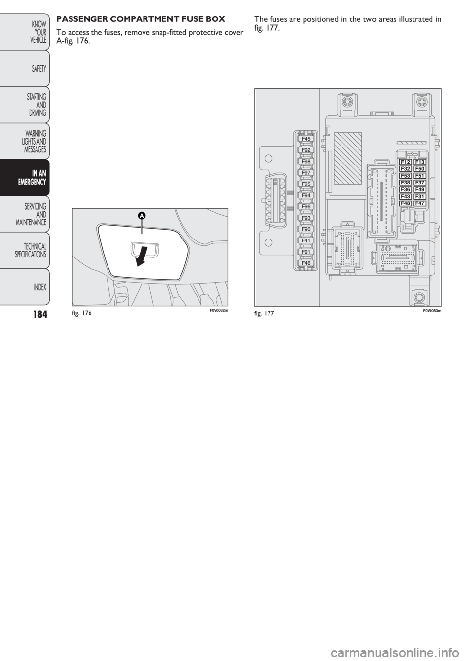 FIAT DOBLO COMBI 2011  Owner handbook (in English) 184
KNOW
YOUR
VEHICLE
SAFETY
STARTING 
AND
DRIVING
WARNING 
LIGHTS AND
MESSAGES
IN AN 
EMERGENCY
SERVICING
AND
MAINTENANCE
TECHNICAL
SPECIFICATIONS
INDEX
F0V0082mfig. 176F0V0083mfig. 177
PASSENGER COM