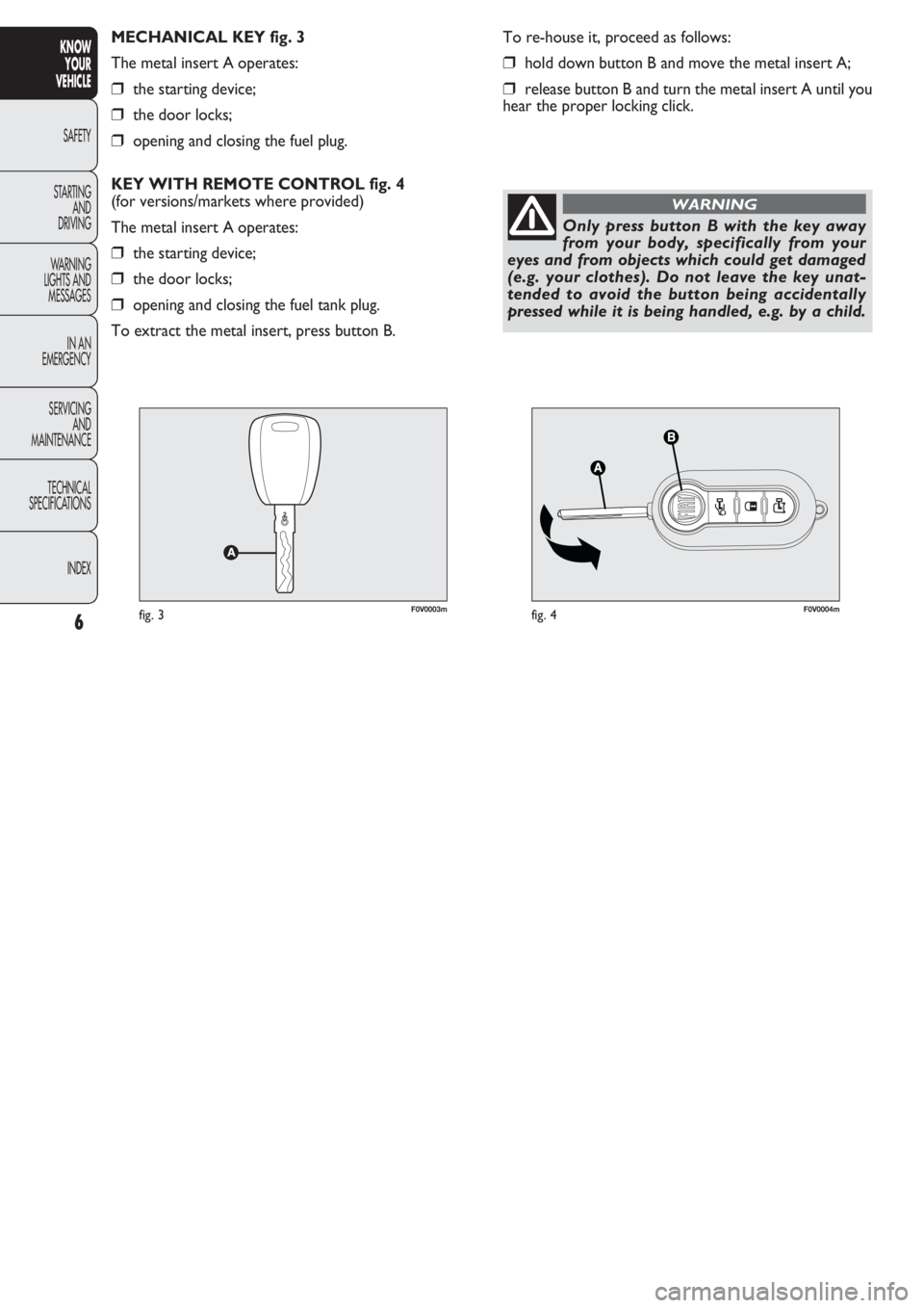 FIAT DOBLO COMBI 2011  Owner handbook (in English) F0V0003mfig. 3F0V0004mfig. 4
To re-house it, proceed as follows:
❒hold down button B and move the metal insert A;
❒release button B and turn the metal insert A until you
hear the proper locking cl