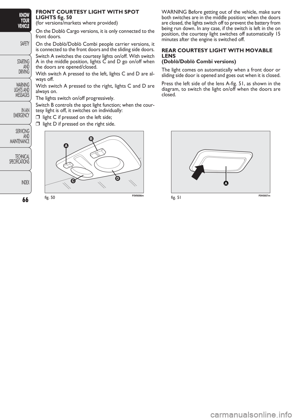 FIAT DOBLO COMBI 2011  Owner handbook (in English) 66
KNOW
YOUR
VEHICLE
SAFETY
STAR
TING
AND
DRIVING
WARNING 
LIGHTS AND
MESSAGES
IN AN 
EMERGENCY
SERVICING
AND
MAINTENANCE
TECHNICAL
SPECIFICATIONS
INDEX
F0V0056mfig. 50F0V0057mfig. 51
WARNING Before g