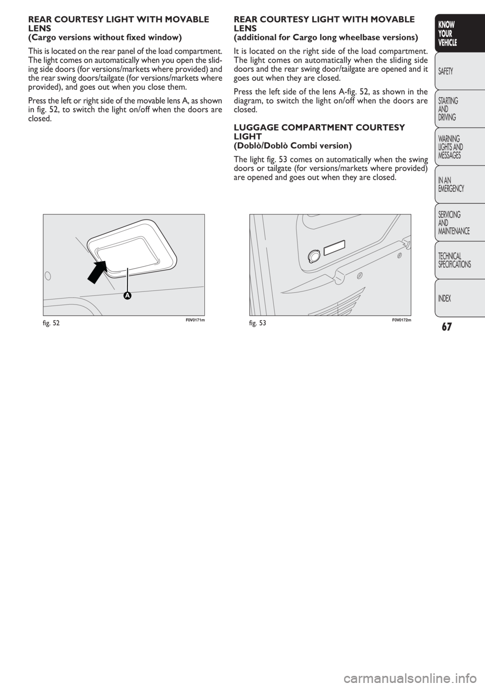 FIAT DOBLO COMBI 2011  Owner handbook (in English) 67
KNOW
YOUR
VEHICLE
SAFETY
STAR
TING
AND
DRIVING
WARNING 
LIGHTS AND
MESSAGES
IN AN 
EMERGENCY
SERVICING
AND
MAINTENANCE
TECHNICAL
SPECIFICATIONS
INDEX
F0V0171mfig. 52
REAR COURTESY LIGHT WITH MOVABL