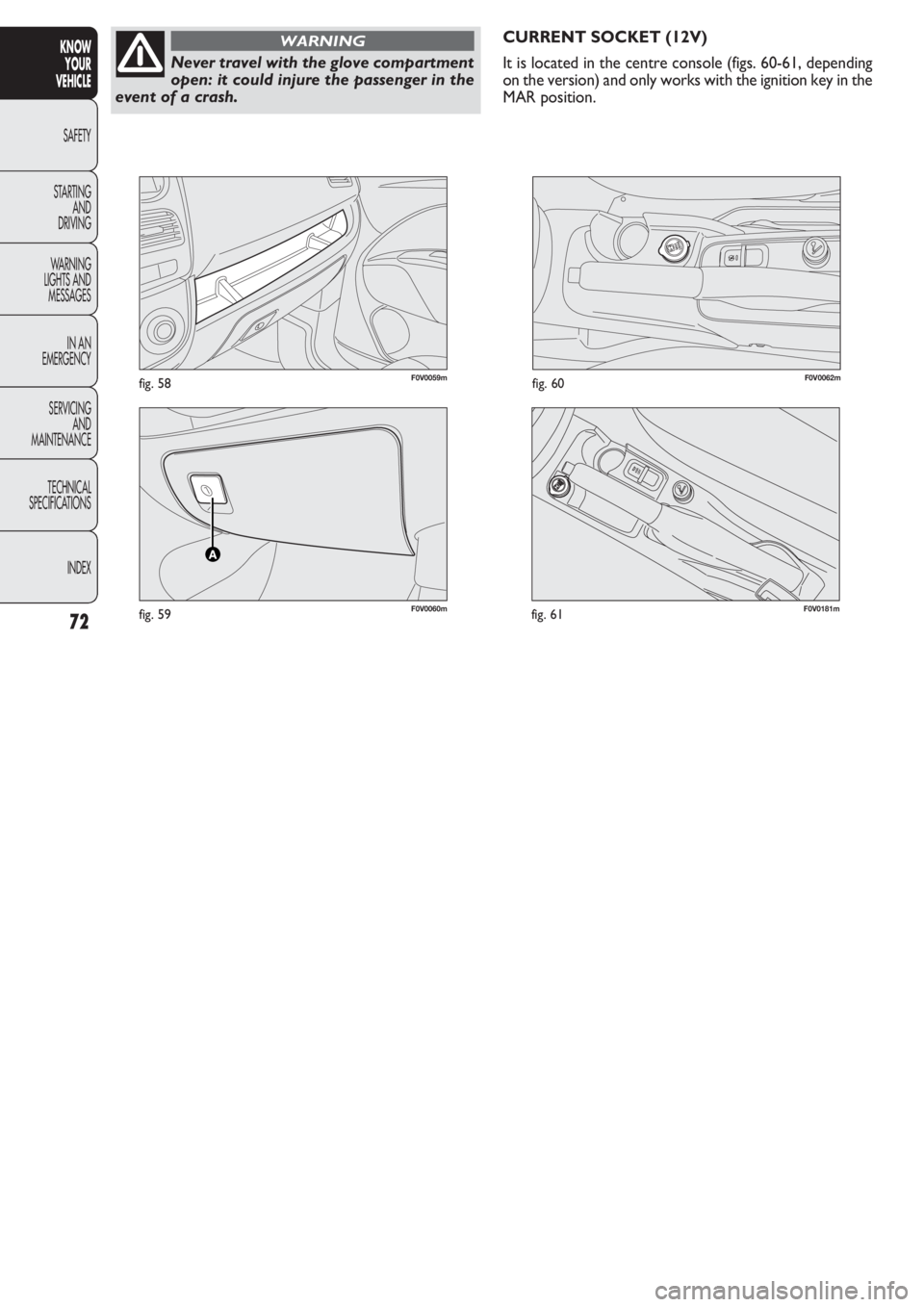 FIAT DOBLO COMBI 2011 Owner handbook (in English) F0V0060mfig. 59
F0V0059mfig. 58F0V0062mfig. 60
CURRENT SOCKET (12V)
It is located in the centre console (figs. 60-61, depending
on the version) and only works with the ignition key in the
MAR position FIAT DOBLO COMBI 2011 Owner handbook (in English) F0V0060mfig. 59
F0V0059mfig. 58F0V0062mfig. 60
CURRENT SOCKET (12V)
It is located in the centre console (figs. 60-61, depending
on the version) and only works with the ignition key in the
MAR position