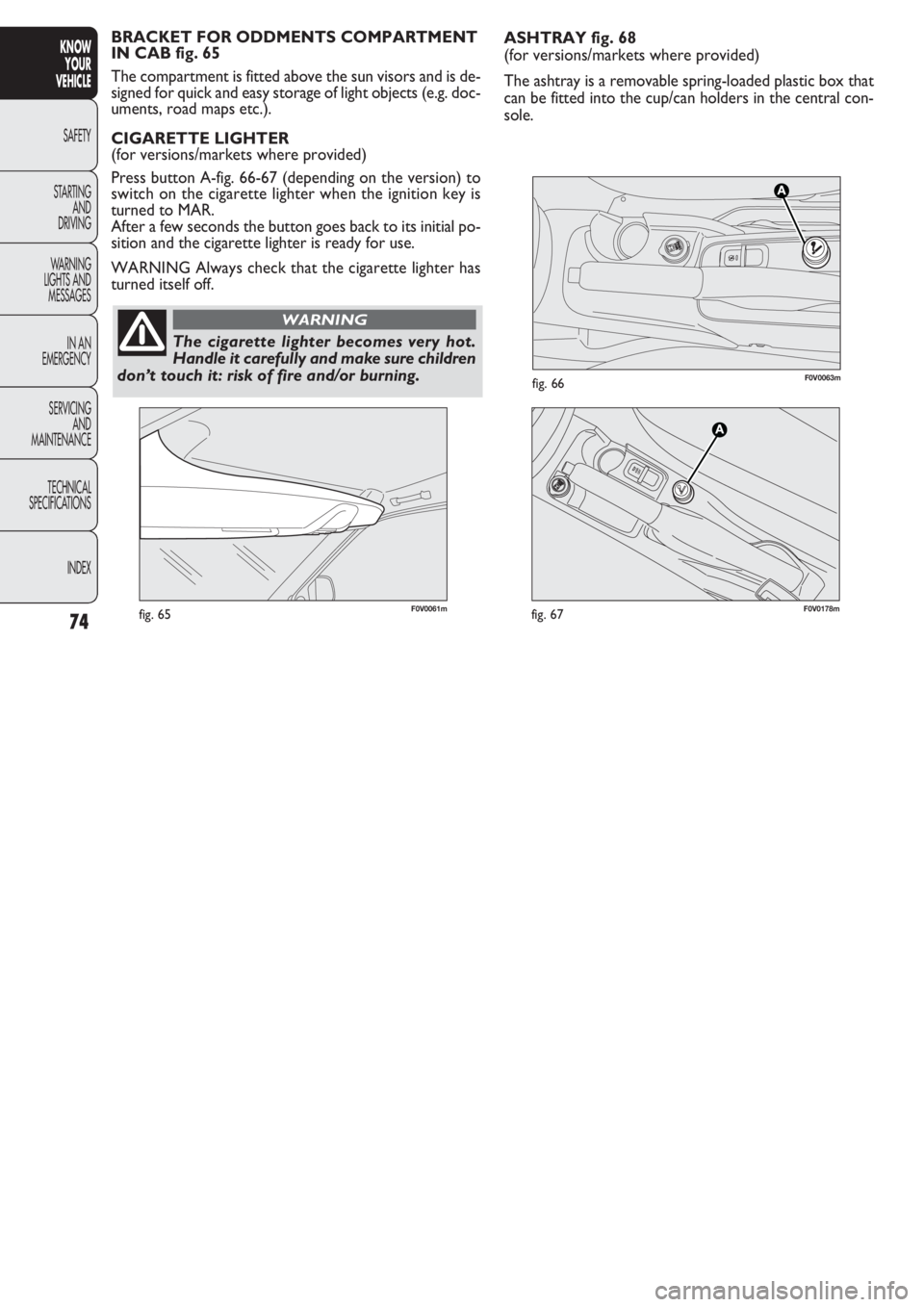 FIAT DOBLO COMBI 2011 Owner handbook (in English) ASHTRAY fig. 68
(for versions/markets where provided)
The ashtray is a removable spring-loaded plastic box that
can be fitted into the cup/can holders in the central con-
sole.
74
KNOW
YOUR
VEHICLE
SA FIAT DOBLO COMBI 2011 Owner handbook (in English) ASHTRAY fig. 68
(for versions/markets where provided)
The ashtray is a removable spring-loaded plastic box that
can be fitted into the cup/can holders in the central con-
sole.
74
KNOW
YOUR
VEHICLE
SA