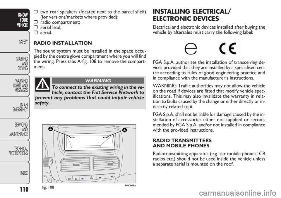 FIAT DOBLO COMBI 2012 Owner handbook (in English) 110
KNOWYOUR
VEHICLE
SAFETY
ST AR
TING AND
DRIVING
WARNING
LIGHTS AND MESSAGES
IN AN
EMERGENCY
SERVICING AND
MAINTENANCE
TECHNICAL
SPECIFICATIONS
INDEX
F0V0068mfig. 108
INSTALLING ELECTRICAL/
ELECT FIAT DOBLO COMBI 2012 Owner handbook (in English) 110
KNOWYOUR
VEHICLE
SAFETY
ST AR
TING AND
DRIVING
WARNING
LIGHTS AND MESSAGES
IN AN
EMERGENCY
SERVICING AND
MAINTENANCE
TECHNICAL
SPECIFICATIONS
INDEX
F0V0068mfig. 108
INSTALLING ELECTRICAL/
ELECT