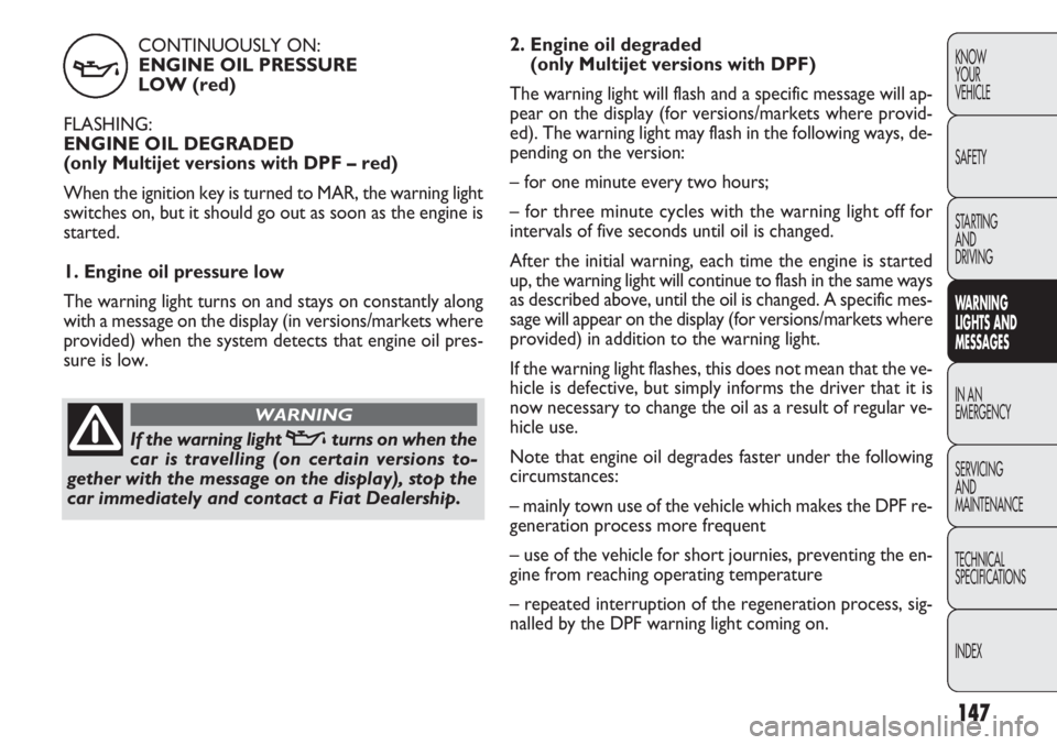 FIAT DOBLO COMBI 2012 Owner handbook (in English) CONTINUOUSLY ON:ENGINE OIL PRESSURE
LOW (red)
FLASHING:
ENGINE OIL DEGRADED
(only Multijet versions with DPF – red)
When the ignition key is turned to MAR, the warning light
switches on, but it sh FIAT DOBLO COMBI 2012 Owner handbook (in English) CONTINUOUSLY ON:ENGINE OIL PRESSURE
LOW (red)
FLASHING:
ENGINE OIL DEGRADED
(only Multijet versions with DPF – red)
When the ignition key is turned to MAR, the warning light
switches on, but it sh