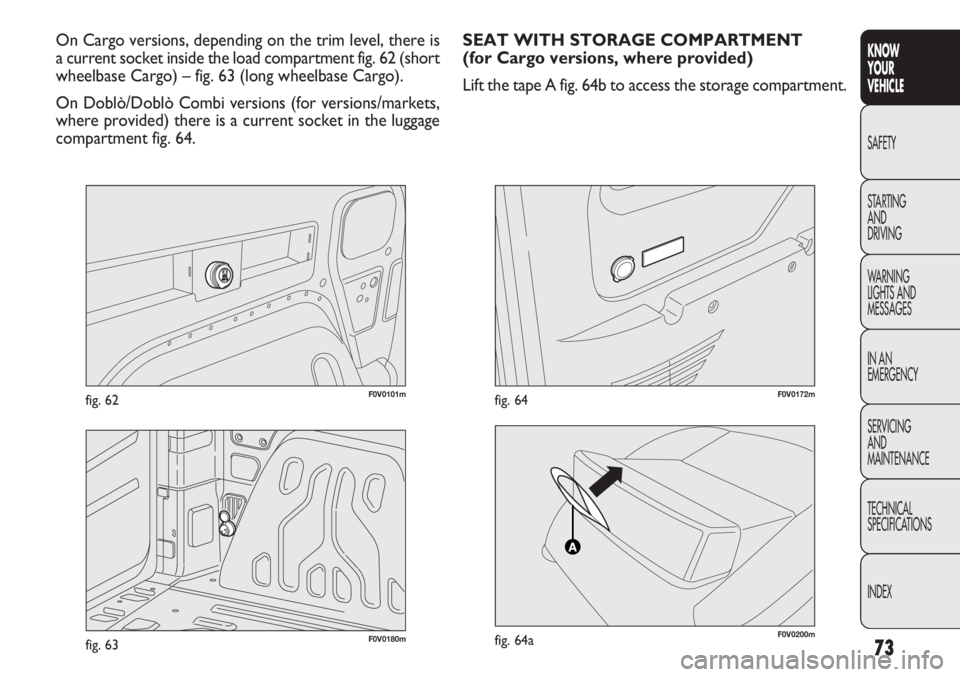 FIAT DOBLO COMBI 2012 Owner handbook (in English) 73
KNOW
YOUR
VEHICLE
SAFETY
STAR
TING
AND
DRIVING
WARNING
LIGHTS AND
MESSAGES
IN AN
EMERGENCY
SERVICING
AND
MAINTENANCE
TECHNICAL
SPECIFICATIONS
INDEX
F0V0101mfig. 62
On Cargo versions, depending FIAT DOBLO COMBI 2012 Owner handbook (in English) 73
KNOW
YOUR
VEHICLE
SAFETY
STAR
TING
AND
DRIVING
WARNING
LIGHTS AND
MESSAGES
IN AN
EMERGENCY
SERVICING
AND
MAINTENANCE
TECHNICAL
SPECIFICATIONS
INDEX
F0V0101mfig. 62
On Cargo versions, depending