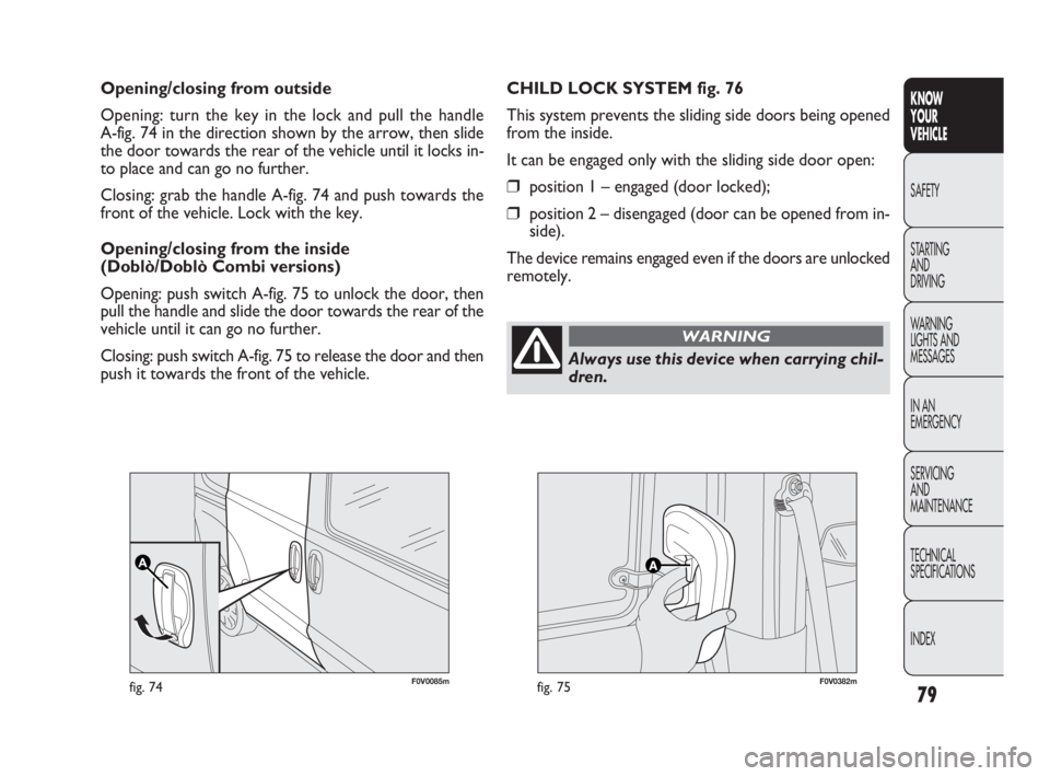 FIAT DOBLO COMBI 2012 Owner handbook (in English) 79
KNOW
YOUR
VEHICLE
SAFETY
STARTING
AND
DRIVING
WARNING
LIGHTS AND
MESSAGES
IN AN
EMERGENCY
SERVICING
AND
MAINTENANCE
TECHNICAL
SPECIFICATIONS
INDEX
F0V0085mfig. 74F0V0382mfig. 75
CHILD LOCK FIAT DOBLO COMBI 2012 Owner handbook (in English) 79
KNOW
YOUR
VEHICLE
SAFETY
STARTING
AND
DRIVING
WARNING
LIGHTS AND
MESSAGES
IN AN
EMERGENCY
SERVICING
AND
MAINTENANCE
TECHNICAL
SPECIFICATIONS
INDEX
F0V0085mfig. 74F0V0382mfig. 75
CHILD LOCK