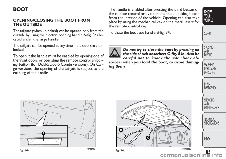 FIAT DOBLO COMBI 2013  Owner handbook (in English) 85
KNOW
YOUR
VEHICLE
SAFETY
STAR

TING 
AND
DRIVING
WARNING 
LIGHTS AND
MESSAGES
IN AN 
EMERGENCY
SERVICING
AND
MAINTENANCE
TECHNICAL
SPECIFICATIONS
INDEX
F0V0370mfig. 84a
BOOT
OPENING/CLOSING THE BOO