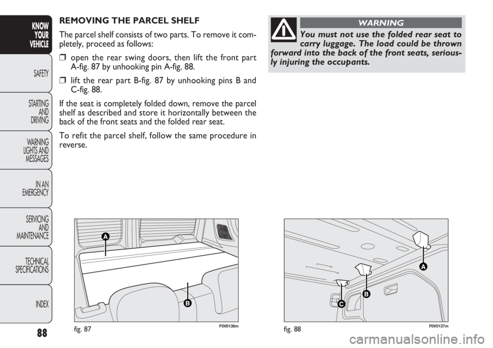 FIAT DOBLO COMBI 2013  Owner handbook (in English) F0V0136mfig. 87F0V0137mfig. 88
REMOVING THE PARCEL SHELF 
The parcel shelf consists of two parts. To remove it com-
pletely, proceed as follows:
❒open the rear swing doors, then lift the front part 