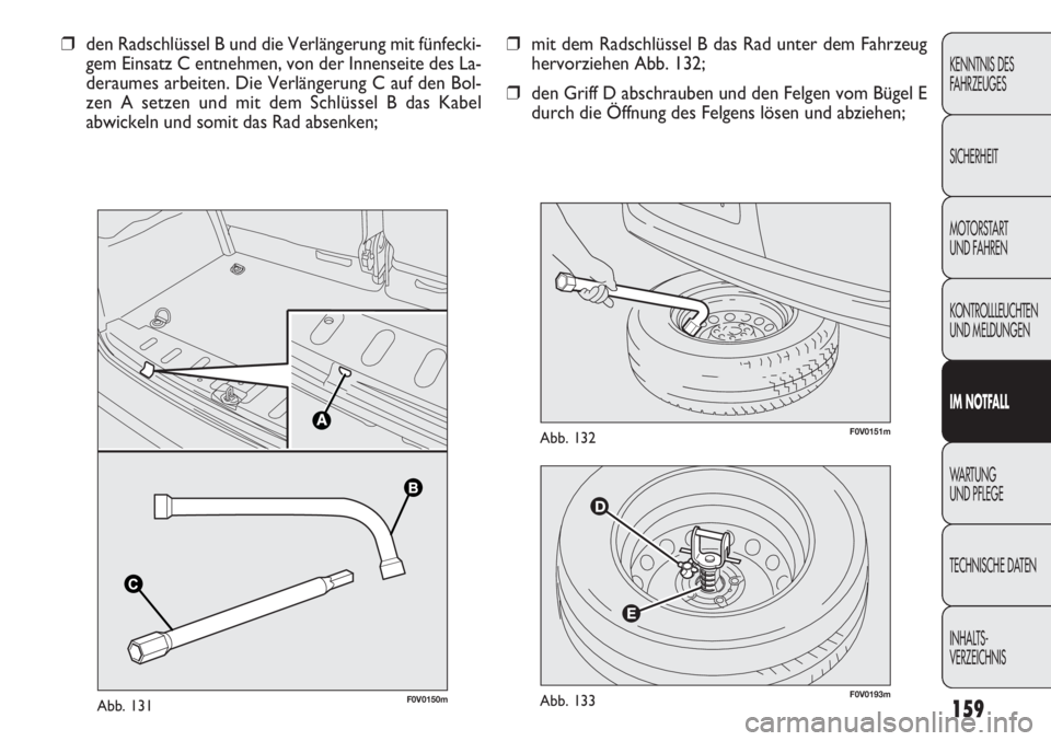 FIAT DOBLO COMBI 2012  Betriebsanleitung (in German) 159
F0V0193mAbb. 133
F0V0151mAbb. 132
❒mit dem Radschlüssel B das Rad unter dem Fahrzeug
hervorziehen Abb. 132;
❒ den Griff D abschrauben und den Felgen vom Bügel E
durch die Öffnung des Felgen