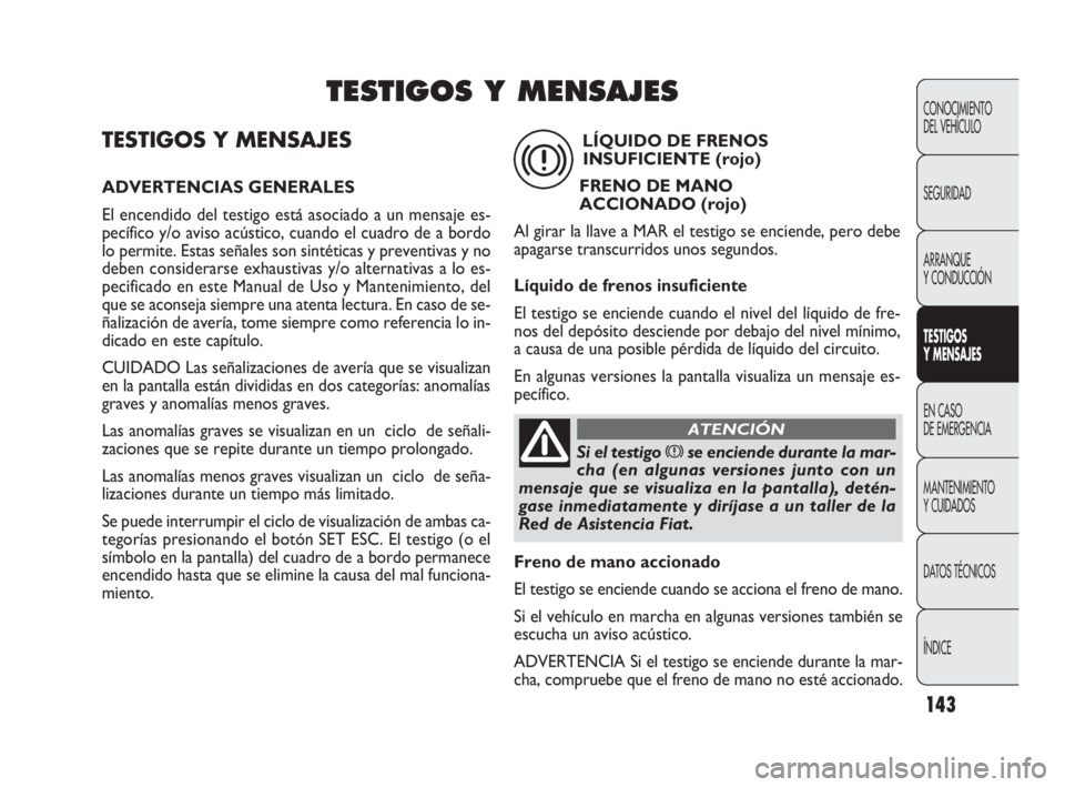 FIAT DOBLO COMBI 2010  Manual de Empleo y Cuidado (in Spanish) 143
TESTIGOS Y MENSAJES
ADVERTENCIAS GENERALES
El encendido del testigo está asociado a un mensaje es-
pecífico y/o aviso acústico, cuando el cuadro de a bordo
lo permite. Estas señales son sinté
