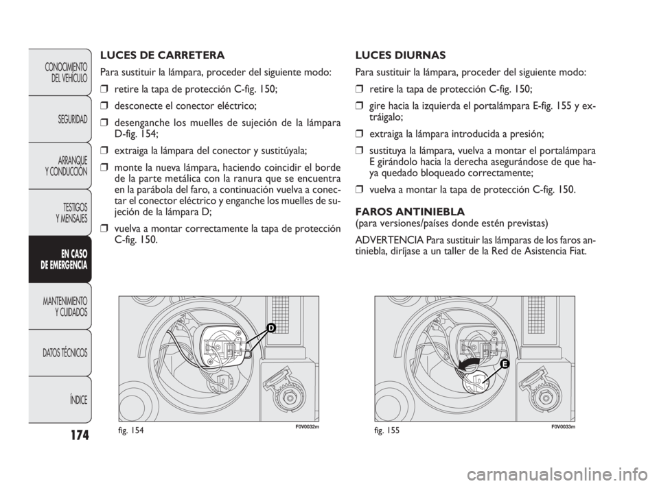 FIAT DOBLO COMBI 2010  Manual de Empleo y Cuidado (in Spanish) 174
F0V0032mfig. 154F0V0033mfig. 155
LUCES DIURNAS
Para sustituir la lámpara, proceder del siguiente modo:
❒retire la tapa de protección C-fig. 150;
❒gire hacia la izquierda el portalámpara E-f