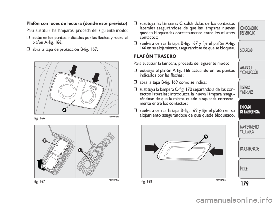 FIAT DOBLO COMBI 2010  Manual de Empleo y Cuidado (in Spanish) 179
❒sustituya las lámparas C soltándolas de los contactos
laterales asegurándose de que las lámparas nuevas 
queden bloqueadas correctamente entre los mismos 
contactos;
❒vuelva a cerrar la t