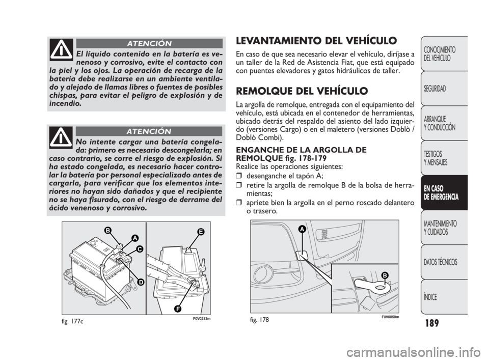 FIAT DOBLO COMBI 2010  Manual de Empleo y Cuidado (in Spanish) 189
LEVANTAMIENTO DEL VEHÍCULO
En caso de que sea necesario elevar el vehículo, diríjase a
un taller de la Red de Asistencia Fiat, que está equipado
con puentes elevadores y gatos hidráulicos de 