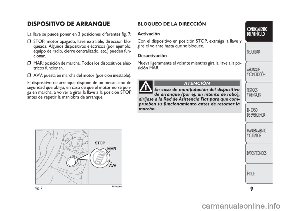 FIAT DOBLO COMBI 2009  Manual de Empleo y Cuidado (in Spanish) 9
DISPOSITIVO DE ARRANQUE
La llave se puede poner en 3 posiciones diferentes fig. 7:
❒STOP: motor apagado, llave extraíble, dirección blo-
queada. Algunos dispositivos eléctricos (por ejemplo,
eq