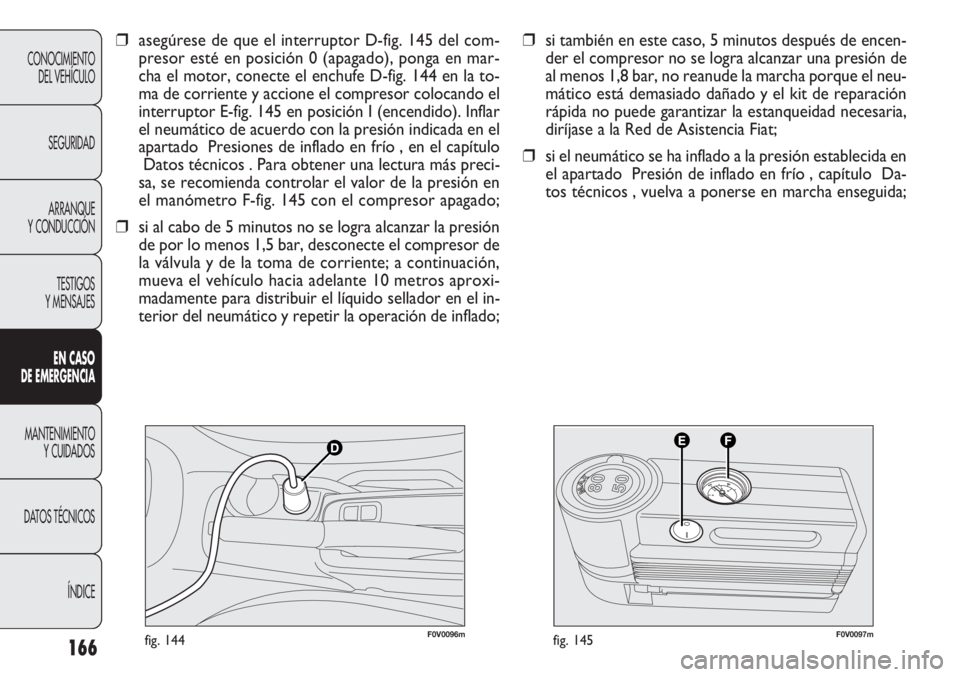 FIAT DOBLO COMBI 2011 Manual de Empleo y Cuidado (in Spanish) 166
F0V0096mfig. 144F0V0097mfig. 145
❒si también en este caso, 5 minutos después de encen-
der el compresor no se logra alcanzar una presión de
al menos 1,8 bar, no reanude la marcha porque el ne FIAT DOBLO COMBI 2011 Manual de Empleo y Cuidado (in Spanish) 166
F0V0096mfig. 144F0V0097mfig. 145
❒si también en este caso, 5 minutos después de encen-
der el compresor no se logra alcanzar una presión de
al menos 1,8 bar, no reanude la marcha porque el ne