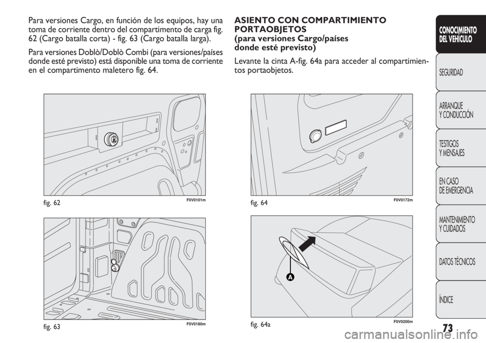 FIAT DOBLO COMBI 2011 Manual de Empleo y Cuidado (in Spanish) 73
F0V0101mfig. 62
CONOCIMIENTO
DEL VEHÍCULO
SEGURIDAD
ARRANQUE
Y CONDUCCIÓN
TESTIGOS
Y MENSAJES
EN CASO
DE EMERGENCIA
MANTENIMIENTO
Y CUIDADOS
DATOS TÉCNICOS
ÍNDICE
Para versiones Cargo, en func FIAT DOBLO COMBI 2011 Manual de Empleo y Cuidado (in Spanish) 73
F0V0101mfig. 62
CONOCIMIENTO
DEL VEHÍCULO
SEGURIDAD
ARRANQUE
Y CONDUCCIÓN
TESTIGOS
Y MENSAJES
EN CASO
DE EMERGENCIA
MANTENIMIENTO
Y CUIDADOS
DATOS TÉCNICOS
ÍNDICE
Para versiones Cargo, en func