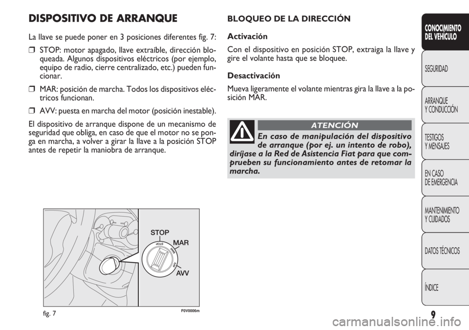 FIAT DOBLO COMBI 2013  Manual de Empleo y Cuidado (in Spanish) 9
DISPOSITIVO DE ARRANQUE
La llave se puede poner en 3 posiciones diferentes fig. 7:
❒STOP: motor apagado, llave extraíble, dirección blo-
queada. Algunos dispositivos eléctricos (por ejemplo,
eq