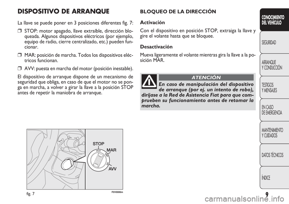 FIAT DOBLO COMBI 2012  Manual de Empleo y Cuidado (in Spanish) 9
DISPOSITIVO DE ARRANQUE
La llave se puede poner en 3 posiciones diferentes fig. 7:
❒STOP: motor apagado, llave extraíble, dirección blo-
queada. Algunos dispositivos eléctricos (por ejemplo,
eq
