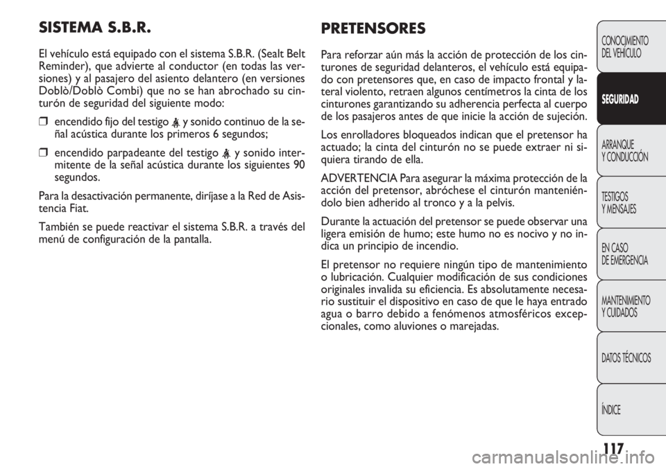 FIAT DOBLO COMBI 2012 Manual de Empleo y Cuidado (in Spanish) 117
SISTEMA S.B.R.
El vehículo está equipado con el sistema S.B.R. (Sealt Belt
Reminder), que advierte al conductor (en todas las ver-
siones) y al pasajero del asiento delantero (en versiones
Dobl FIAT DOBLO COMBI 2012 Manual de Empleo y Cuidado (in Spanish) 117
SISTEMA S.B.R.
El vehículo está equipado con el sistema S.B.R. (Sealt Belt
Reminder), que advierte al conductor (en todas las ver-
siones) y al pasajero del asiento delantero (en versiones
Dobl