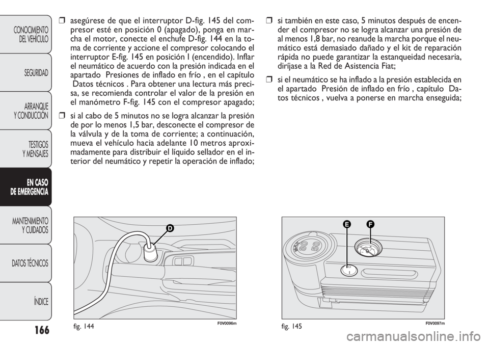 FIAT DOBLO COMBI 2012 Manual de Empleo y Cuidado (in Spanish) 166
F0V0096mfig. 144F0V0097mfig. 145
❒si también en este caso, 5 minutos después de encen-
der el compresor no se logra alcanzar una presión de
al menos 1,8 bar, no reanude la marcha porque el ne FIAT DOBLO COMBI 2012 Manual de Empleo y Cuidado (in Spanish) 166
F0V0096mfig. 144F0V0097mfig. 145
❒si también en este caso, 5 minutos después de encen-
der el compresor no se logra alcanzar una presión de
al menos 1,8 bar, no reanude la marcha porque el ne