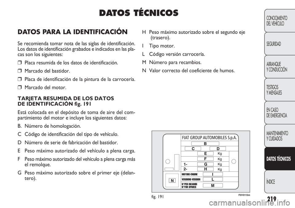 FIAT DOBLO COMBI 2012 Manual de Empleo y Cuidado (in Spanish) 219
F0V0115mfig. 191
H Peso máximo autorizado sobre el segundo eje(trasero).
I Tipo motor.
L Código versión carrocería.
M Número para recambios.
N Valor correcto del coeficiente de humos.
CONOCIM FIAT DOBLO COMBI 2012 Manual de Empleo y Cuidado (in Spanish) 219
F0V0115mfig. 191
H Peso máximo autorizado sobre el segundo eje(trasero).
I Tipo motor.
L Código versión carrocería.
M Número para recambios.
N Valor correcto del coeficiente de humos.
CONOCIM