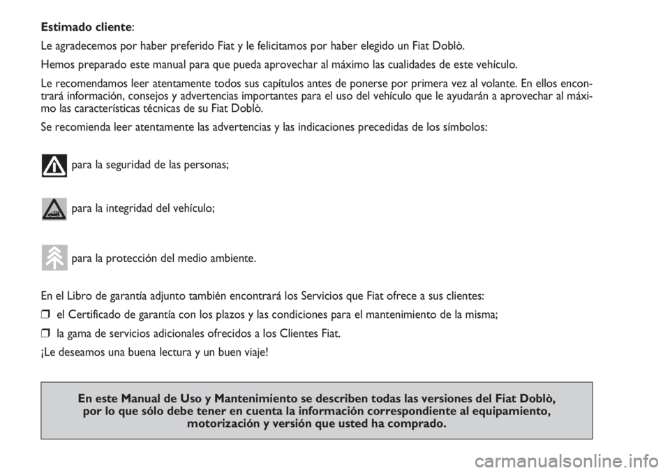 FIAT DOBLO COMBI 2013  Manual de Empleo y Cuidado (in Spanish) Estimado cliente:
Le agradecemos por haber preferido Fiat y le felicitamos por haber elegido un Fiat Doblò.
Hemos preparado este manual para que pueda aprovechar al máximo las cualidades de este veh