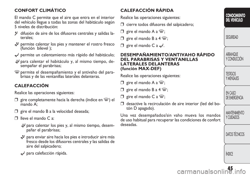 FIAT DOBLO COMBI 2013  Manual de Empleo y Cuidado (in Spanish) 45
CALEFACCIÓN RÁPIDA
Realice las operaciones siguientes:
❒cierre todos difusores del salpicadero;
❒gire el mando A a -;
❒gire el mando B a 4 -;
❒gire el mando C a ©.
DESEMPAÑAMIENTO/ANTIV