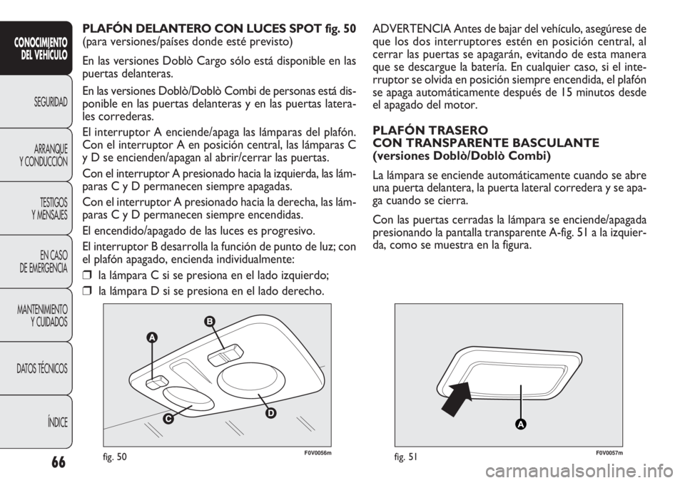 FIAT DOBLO COMBI 2012 Manual de Empleo y Cuidado (in Spanish) 66
F0V0056mfig. 50F0V0057mfig. 51
ADVERTENCIA Antes de bajar del vehículo, asegúrese de
que los dos interruptores estén en posición central, al
cerrar las puertas se apagarán, evitando de esta ma FIAT DOBLO COMBI 2012 Manual de Empleo y Cuidado (in Spanish) 66
F0V0056mfig. 50F0V0057mfig. 51
ADVERTENCIA Antes de bajar del vehículo, asegúrese de
que los dos interruptores estén en posición central, al
cerrar las puertas se apagarán, evitando de esta ma