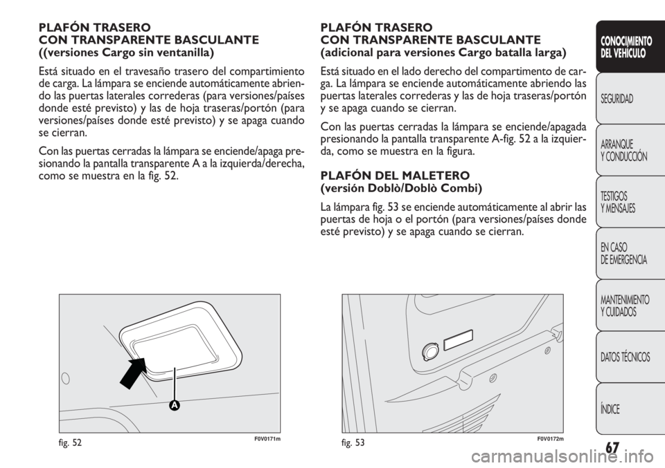 FIAT DOBLO COMBI 2012 Manual de Empleo y Cuidado (in Spanish) 67
F0V0171mfig. 52
PLAFÓN TRASERO
CON TRANSPARENTE BASCULANTE
((versiones Cargo sin ventanilla)
Está situado en el travesaño trasero del compartimiento
de carga. La lámpara se enciende automátic FIAT DOBLO COMBI 2012 Manual de Empleo y Cuidado (in Spanish) 67
F0V0171mfig. 52
PLAFÓN TRASERO
CON TRANSPARENTE BASCULANTE
((versiones Cargo sin ventanilla)
Está situado en el travesaño trasero del compartimiento
de carga. La lámpara se enciende automátic