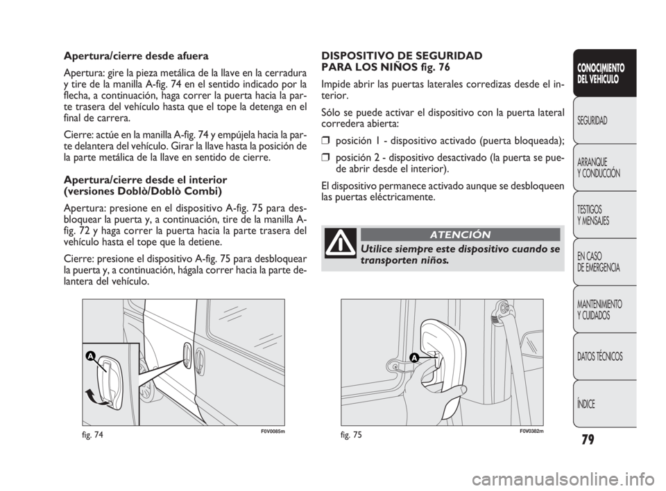 FIAT DOBLO COMBI 2012 Manual de Empleo y Cuidado (in Spanish) 79
F0V0085mfig. 74F0V0382mfig. 75
DISPOSITIVO DE SEGURIDAD
PARA LOS NIÑOS fig. 76
Impide abrir las puertas laterales corredizas desde el in-
terior.
Sólo se puede activar el dispositivo con la puer FIAT DOBLO COMBI 2012 Manual de Empleo y Cuidado (in Spanish) 79
F0V0085mfig. 74F0V0382mfig. 75
DISPOSITIVO DE SEGURIDAD
PARA LOS NIÑOS fig. 76
Impide abrir las puertas laterales corredizas desde el in-
terior.
Sólo se puede activar el dispositivo con la puer