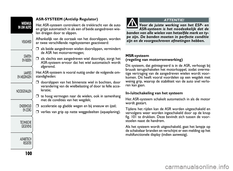 FIAT DOBLO COMBI 2009  Instructieboek (in Dutch) 100
MSR-systeem
(regeling van motorremwerking)
Dit systeem, dat geïntegreerd is in de ASR, verhoogt bij
bruusk terugschakelen het motorkoppel, zodat overma-
tige vertraging van de aangedreven wielen 