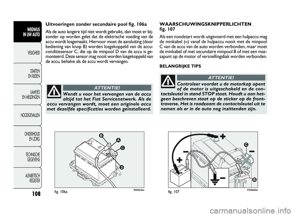 FIAT DOBLO COMBI 2009 Instructieboek (in Dutch) 108
F0V0043mfig. 107
WAARSCHUWINGSKNIPPERLICHTEN
fig. 107
Als een noodstart wordt uitgevoerd met een hulpaccu mag
de minkabel (–) vanaf de hulpaccu nooit met de minpool
C van de accu van de auto wor FIAT DOBLO COMBI 2009 Instructieboek (in Dutch) 108
F0V0043mfig. 107
WAARSCHUWINGSKNIPPERLICHTEN
fig. 107
Als een noodstart wordt uitgevoerd met een hulpaccu mag
de minkabel (–) vanaf de hulpaccu nooit met de minpool
C van de accu van de auto wor