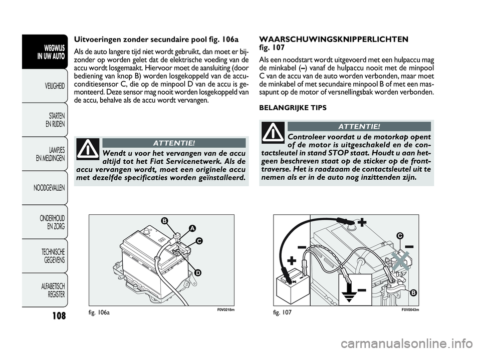 FIAT DOBLO COMBI 2009  Instructieboek (in Dutch) 108
F0V0043mfig. 107
WAARSCHUWINGSKNIPPERLICHTEN
fig. 107
Als een noodstart wordt uitgevoerd met een hulpaccu mag
de minkabel (–) vanaf de hulpaccu nooit met de minpool
C van de accu van de auto wor