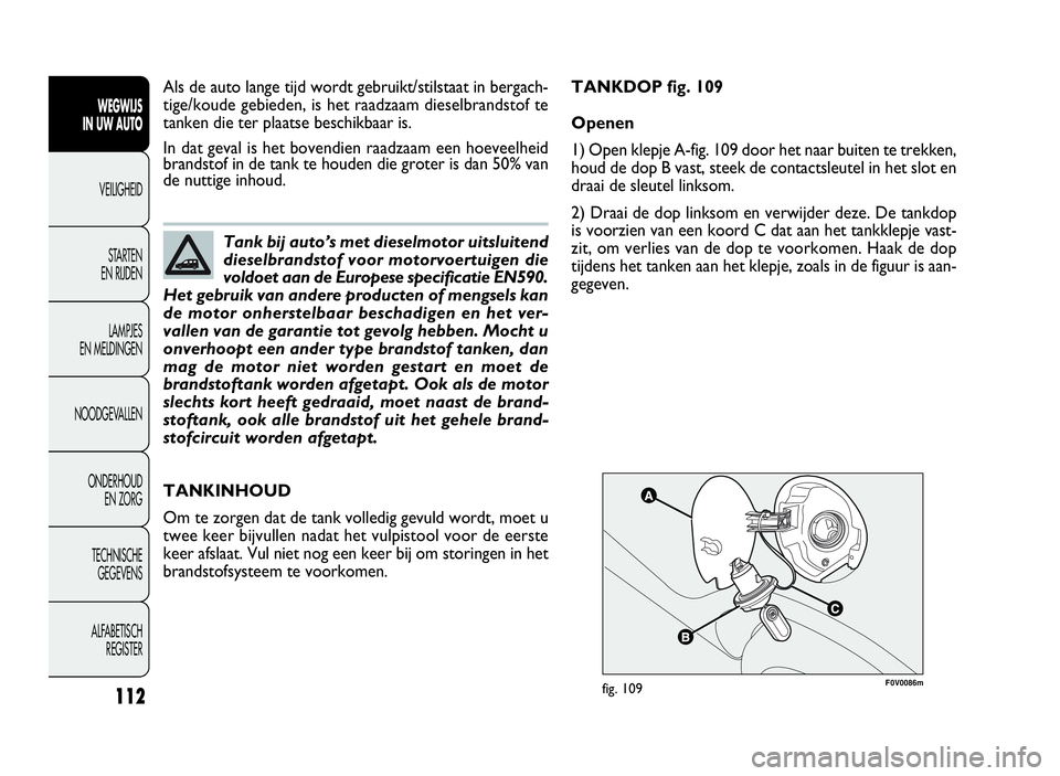 FIAT DOBLO COMBI 2009 Instructieboek (in Dutch) 112
F0V0086mfig. 109
TANKINHOUD
Om te zorgen dat de tank volledig gevuld wordt, moet u
twee keer bijvullen nadat het vulpistool voor de eerste
keer afslaat. Vul niet nog een keer bij om storingen in h FIAT DOBLO COMBI 2009 Instructieboek (in Dutch) 112
F0V0086mfig. 109
TANKINHOUD
Om te zorgen dat de tank volledig gevuld wordt, moet u
twee keer bijvullen nadat het vulpistool voor de eerste
keer afslaat. Vul niet nog een keer bij om storingen in h