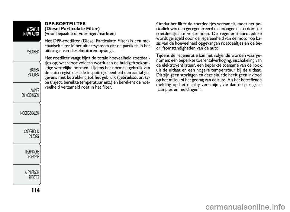 FIAT DOBLO COMBI 2009 Instructieboek (in Dutch) 114
DPF-ROETFILTER
(Diesel Particulate Filter)
(voor bepaalde uitvoeringen/markten)
Het DPF-roetfilter (Diesel Particulate Filter) is een me-
chanisch filter in het uitlaatsysteem dat de partikels in FIAT DOBLO COMBI 2009 Instructieboek (in Dutch) 114
DPF-ROETFILTER
(Diesel Particulate Filter)
(voor bepaalde uitvoeringen/markten)
Het DPF-roetfilter (Diesel Particulate Filter) is een me-
chanisch filter in het uitlaatsysteem dat de partikels in