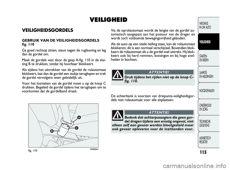 FIAT DOBLO COMBI 2009  Instructieboek (in Dutch) 115
F0V0023mfig. 110
Via de oprolautomaat wordt de lengte van de gordel au-
tomatisch aangepast aan het postuur van de drager en
wordt toch voldoende bewegingsvrijheid geboden.
Als de auto op een stei