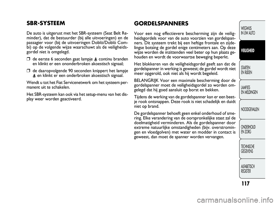 FIAT DOBLO COMBI 2009 Instructieboek (in Dutch) 117
SBR-SYSTEEM
De auto is uitgerust met het SBR-systeem (Seat Belt Re-
minder), dat de bestuurder (bij alle uitvoeringen) en de
passagier voor (bij de uitvoeringen Doblò/Doblò Com-
bi) op de volgen FIAT DOBLO COMBI 2009 Instructieboek (in Dutch) 117
SBR-SYSTEEM
De auto is uitgerust met het SBR-systeem (Seat Belt Re-
minder), dat de bestuurder (bij alle uitvoeringen) en de
passagier voor (bij de uitvoeringen Doblò/Doblò Com-
bi) op de volgen