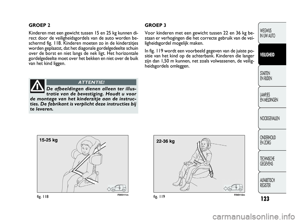 FIAT DOBLO COMBI 2009 Instructieboek (in Dutch) 123
F0V0111mfig. 118F0V0112mfig. 119
GROEP 3
Voor kinderen met een gewicht tussen 22 en 36 kg be-
staan er verhogingen die het correcte gebruik van de vei-
ligheidsgordel mogelijk maken.
In fig. 119 w FIAT DOBLO COMBI 2009 Instructieboek (in Dutch) 123
F0V0111mfig. 118F0V0112mfig. 119
GROEP 3
Voor kinderen met een gewicht tussen 22 en 36 kg be-
staan er verhogingen die het correcte gebruik van de vei-
ligheidsgordel mogelijk maken.
In fig. 119 w