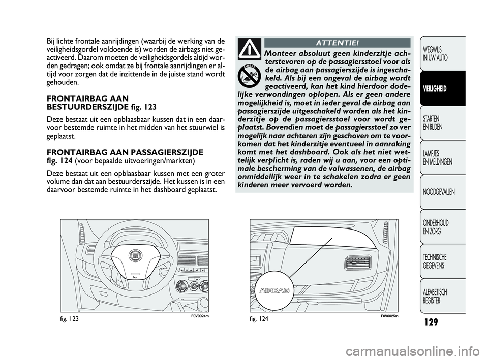 FIAT DOBLO COMBI 2009  Instructieboek (in Dutch) 129
F0V0024mfig. 123F0V0025mfig. 124
Bij lichte frontale aanrijdingen (waarbij de werking van de
veiligheidsgordel voldoende is) worden de airbags niet ge-
activeerd. Daarom moeten de veiligheidsgorde