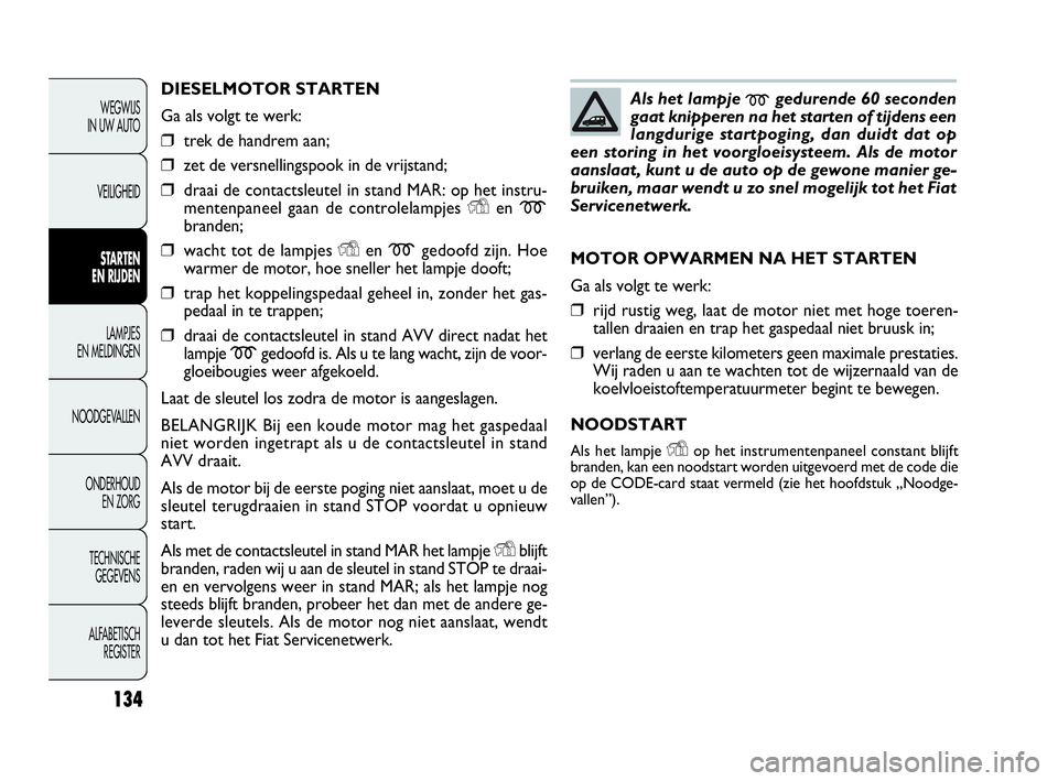 FIAT DOBLO COMBI 2009  Instructieboek (in Dutch) 134
DIESELMOTOR STARTEN
Ga als volgt te werk:
❒trek de handrem aan;
❒zet de versnellingspook in de vrijstand;
❒draai de contactsleutel in stand MAR: op het instru-
mentenpaneel gaan de controlel