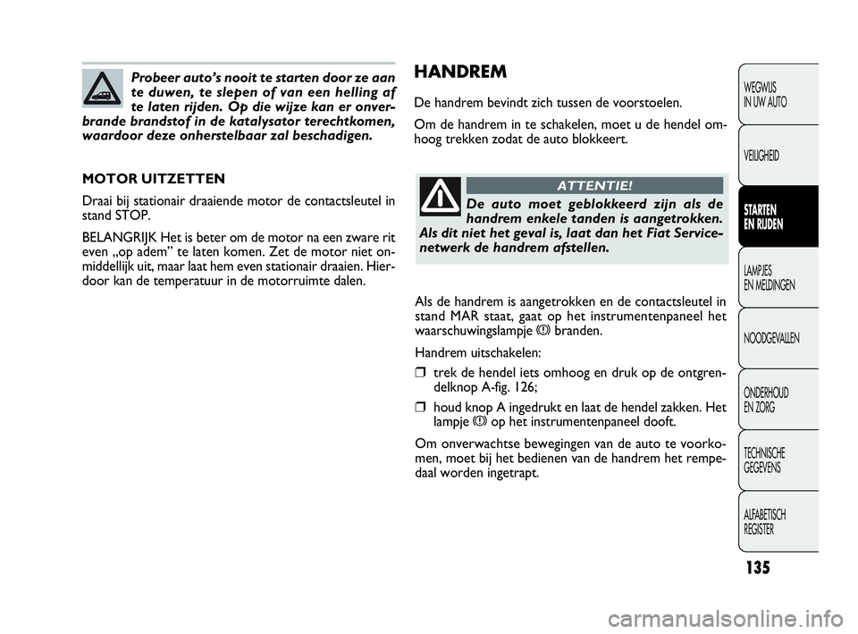 FIAT DOBLO COMBI 2009  Instructieboek (in Dutch) 135
HANDREM
De handrem bevindt zich tussen de voorstoelen.
Om de handrem in te schakelen, moet u de hendel om-
hoog trekken zodat de auto blokkeert.
MOTOR UITZETTEN
Draai bij stationair draaiende moto