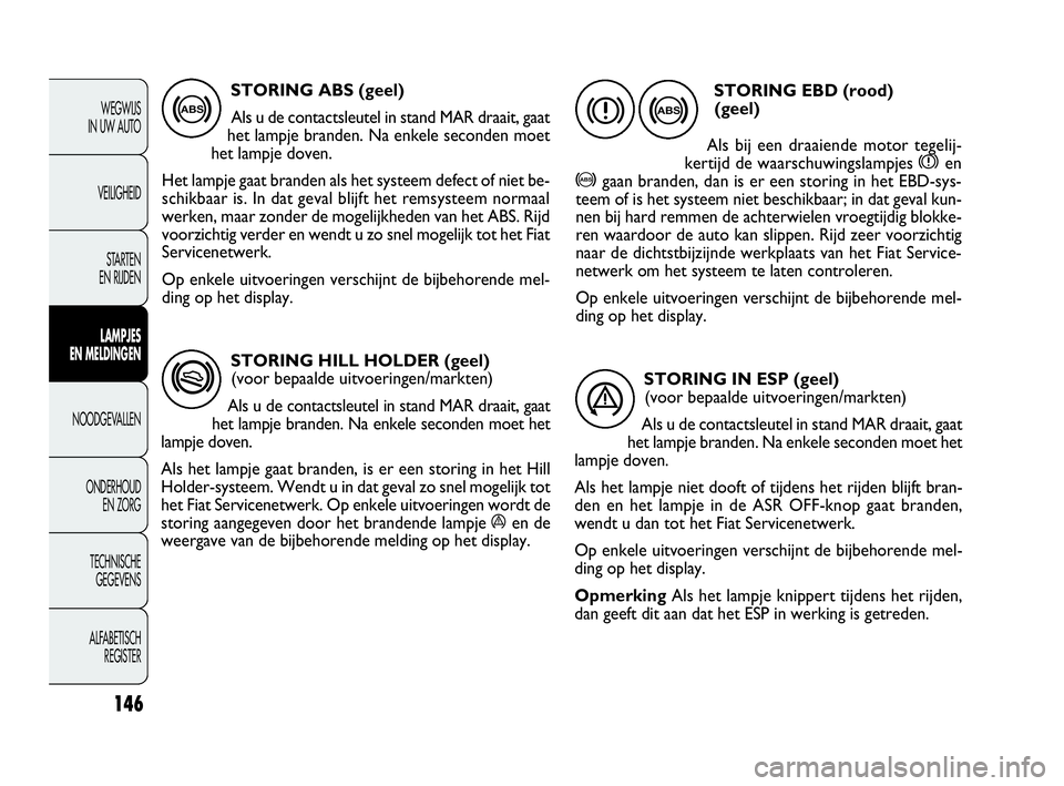 FIAT DOBLO COMBI 2010  Instructieboek (in Dutch) STORING HILL HOLDER (geel) 
(voor bepaalde uitvoeringen/markten)
Als u de contactsleutel in stand MAR draait, gaat
het lampje branden. Na enkele seconden moet het
lampje doven.
Als het lampje gaat bra