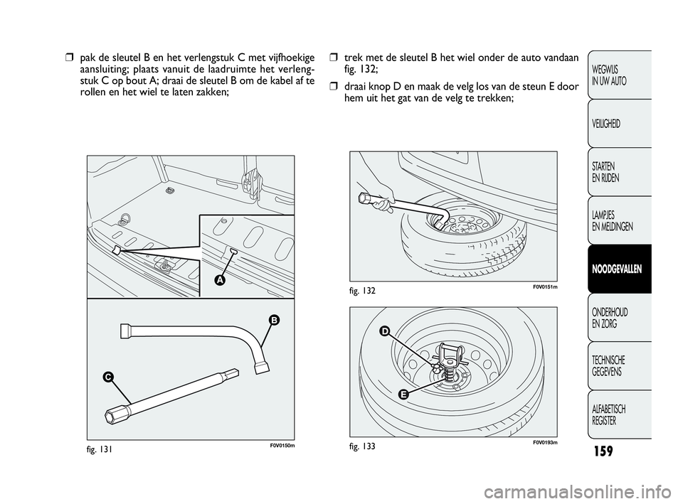FIAT DOBLO COMBI 2010 Instructieboek (in Dutch) 159
F0V0193mfig. 133
F0V0151mfig. 132
❒trek met de sleutel B het wiel onder de auto vandaan
fig. 132;
❒draai knop D en maak de velg los van de steun E door
hem uit het gat van de velg te trekken; FIAT DOBLO COMBI 2010 Instructieboek (in Dutch) 159
F0V0193mfig. 133
F0V0151mfig. 132
❒trek met de sleutel B het wiel onder de auto vandaan
fig. 132;
❒draai knop D en maak de velg los van de steun E door
hem uit het gat van de velg te trekken;
