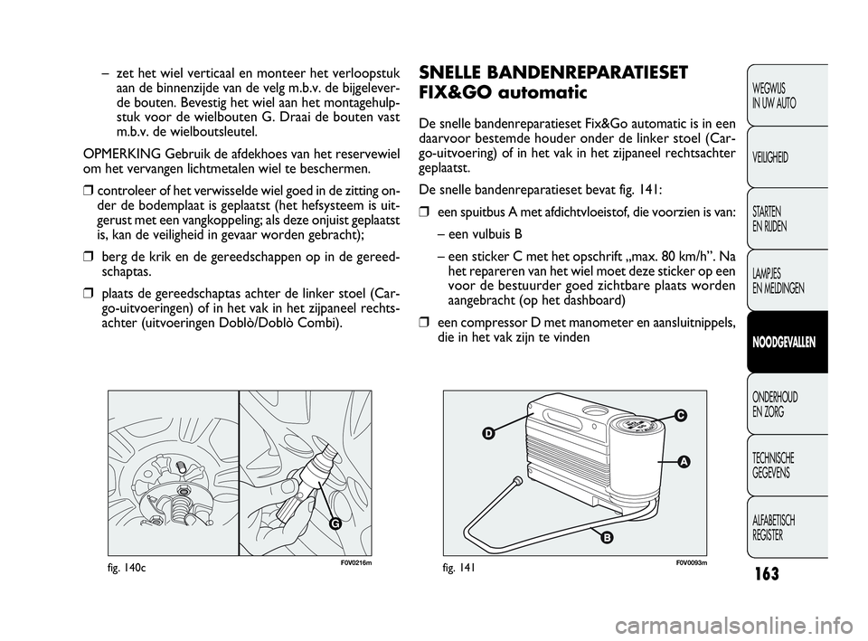 FIAT DOBLO COMBI 2010 Instructieboek (in Dutch) 163
SNELLE BANDENREPARATIESET
FIX&GO automatic
De snelle bandenreparatieset Fix&Go automatic is in een
daarvoor bestemde houder onder de linker stoel (Car-
go-uitvoering) of in het vak in het zijpane FIAT DOBLO COMBI 2010 Instructieboek (in Dutch) 163
SNELLE BANDENREPARATIESET
FIX&GO automatic
De snelle bandenreparatieset Fix&Go automatic is in een
daarvoor bestemde houder onder de linker stoel (Car-
go-uitvoering) of in het vak in het zijpane
