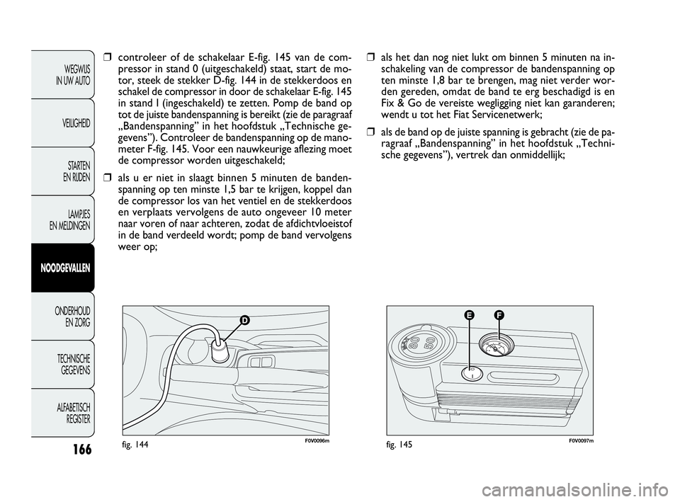 FIAT DOBLO COMBI 2009 Instructieboek (in Dutch) 166
F0V0096mfig. 144F0V0097mfig. 145
❒als het dan nog niet lukt om binnen 5 minuten na in-
schakeling van de compressor de bandenspanning op
ten minste 1,8 bar te brengen, mag niet verder wor-
den g FIAT DOBLO COMBI 2009 Instructieboek (in Dutch) 166
F0V0096mfig. 144F0V0097mfig. 145
❒als het dan nog niet lukt om binnen 5 minuten na in-
schakeling van de compressor de bandenspanning op
ten minste 1,8 bar te brengen, mag niet verder wor-
den g