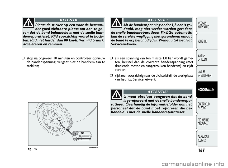 FIAT DOBLO COMBI 2010  Instructieboek (in Dutch) 167
F0V0098mfig. 146
❒als een spanning van ten minste 1,8 bar wordt geme-
ten, herstel dan de correcte bandenspanning (met
draaiende motor en aangetrokken handrem) en rijdt
verder;
❒rijd zeer voor
