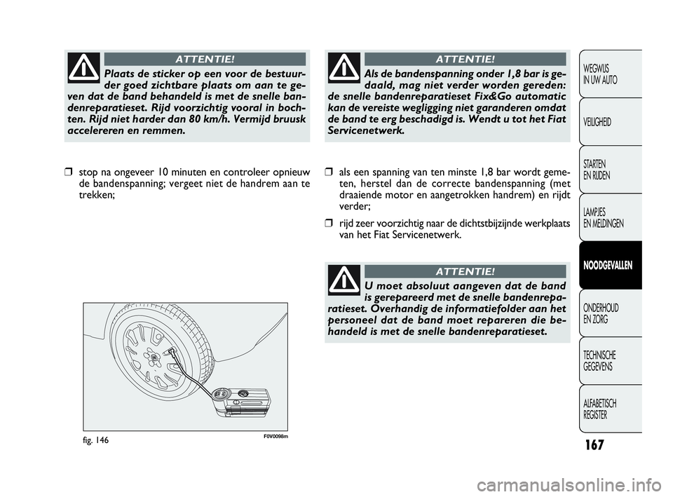 FIAT DOBLO COMBI 2009 Instructieboek (in Dutch) 167
F0V0098mfig. 146
❒als een spanning van ten minste 1,8 bar wordt geme-
ten, herstel dan de correcte bandenspanning (met
draaiende motor en aangetrokken handrem) en rijdt
verder;
❒rijd zeer voor FIAT DOBLO COMBI 2009 Instructieboek (in Dutch) 167
F0V0098mfig. 146
❒als een spanning van ten minste 1,8 bar wordt geme-
ten, herstel dan de correcte bandenspanning (met
draaiende motor en aangetrokken handrem) en rijdt
verder;
❒rijd zeer voor