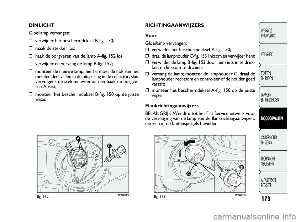 FIAT DOBLO COMBI 2009 Instructieboek (in Dutch) 173
F0V0030mfig. 152F0V0031mfig. 153
RICHTINGAANWIJZERS
Voor
Gloeilamp vervangen:
❒verwijder het beschermdeksel A-fig. 150;
❒draai de lamphouder C-fig. 153 linksom en verwijder hem;
❒verwijder d FIAT DOBLO COMBI 2009 Instructieboek (in Dutch) 173
F0V0030mfig. 152F0V0031mfig. 153
RICHTINGAANWIJZERS
Voor
Gloeilamp vervangen:
❒verwijder het beschermdeksel A-fig. 150;
❒draai de lamphouder C-fig. 153 linksom en verwijder hem;
❒verwijder d