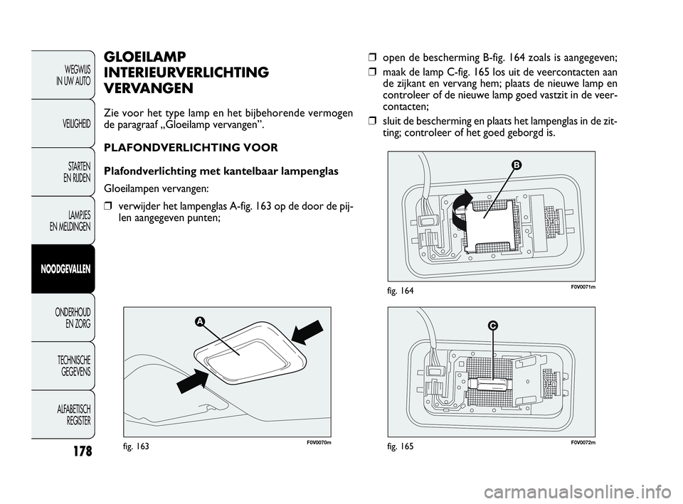 FIAT DOBLO COMBI 2009 Instructieboek (in Dutch) 178
❒open de bescherming B-fig. 164 zoals is aangegeven;
❒maak de lamp C-fig. 165 los uit de veercontacten aan
de zijkant en vervang hem; plaats de nieuwe lamp en
controleer of de nieuwe lamp goed FIAT DOBLO COMBI 2009 Instructieboek (in Dutch) 178
❒open de bescherming B-fig. 164 zoals is aangegeven;
❒maak de lamp C-fig. 165 los uit de veercontacten aan
de zijkant en vervang hem; plaats de nieuwe lamp en
controleer of de nieuwe lamp goed